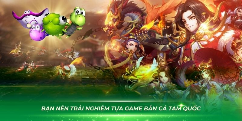 Bạn nên trải nghiệm tựa game bắn cá Tam Quốc